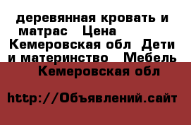  деревянная кровать и матрас › Цена ­ 1 000 - Кемеровская обл. Дети и материнство » Мебель   . Кемеровская обл.